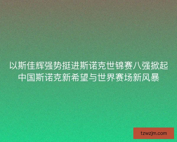 以斯佳辉强势挺进斯诺克世锦赛八强掀起中国斯诺克新希望与世界赛场新风暴