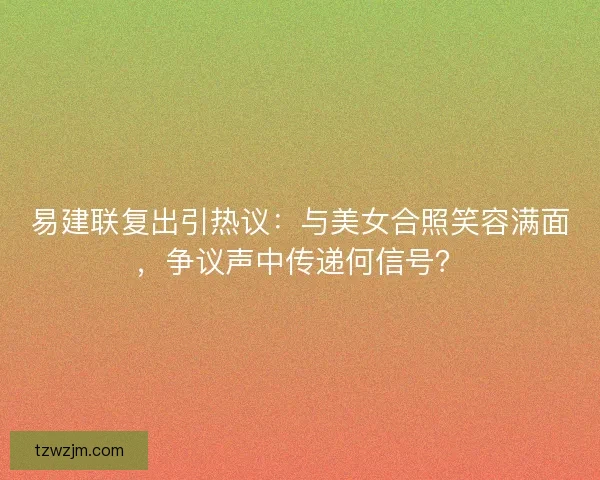 易建联复出引热议：与美女合照笑容满面，争议声中传递何信号？