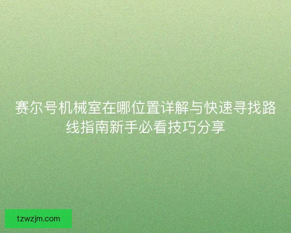 赛尔号机械室在哪位置详解与快速寻找路线指南新手必看技巧分享