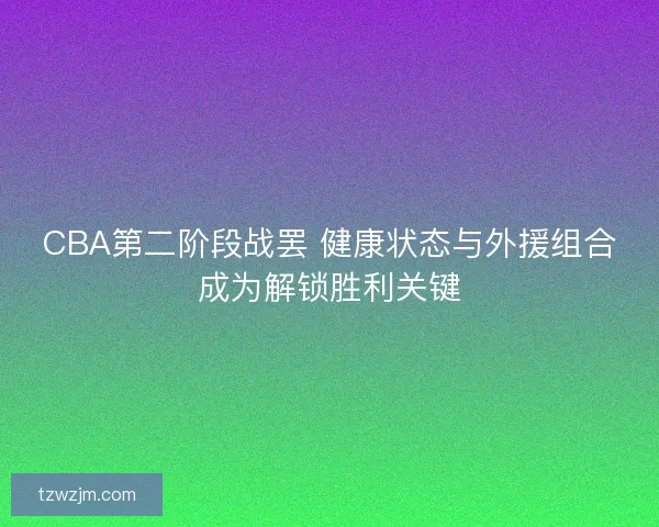 CBA第二阶段战罢 健康状态与外援组合成为解锁胜利关键