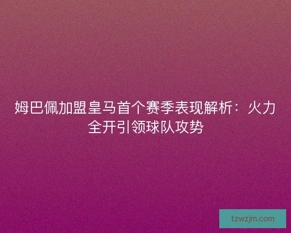 姆巴佩加盟皇马首个赛季表现解析：火力全开引领球队攻势