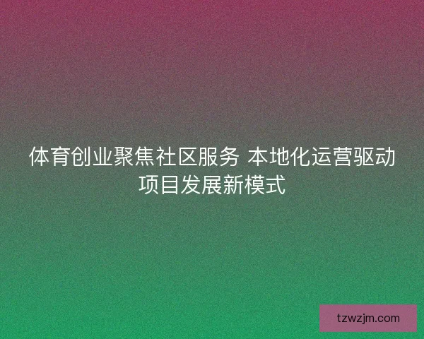 体育创业聚焦社区服务 本地化运营驱动项目发展新模式
