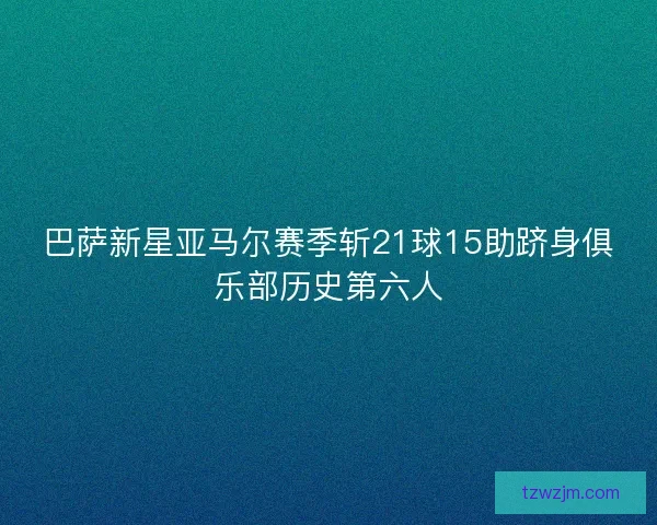 巴萨新星亚马尔赛季斩21球15助跻身俱乐部历史第六人