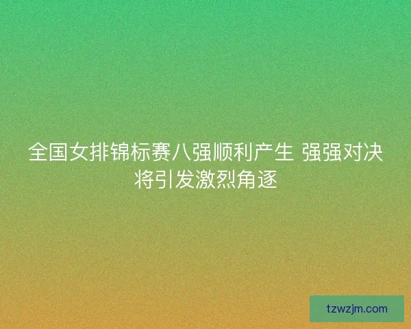 全国女排锦标赛八强顺利产生 强强对决将引发激烈角逐